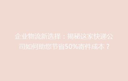 企业物流新选择：揭秘这家快递公司如何助您节省50%寄件成本？