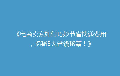 《电商卖家如何巧妙节省快递费用，揭秘5大省钱秘籍！》