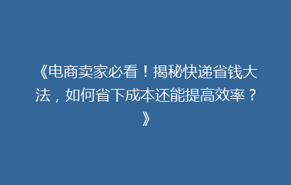《电商卖家必看！揭秘快递省钱大法，如何省下成本还能提高效率？》