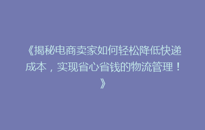 《揭秘电商卖家如何轻松降低快递成本，实现省心省钱的物流管理！》