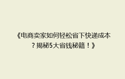 《电商卖家如何轻松省下快递成本？揭秘5大省钱秘籍！》