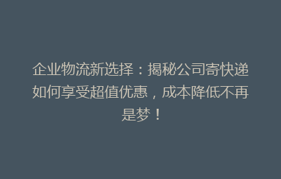企业物流新选择：揭秘公司寄快递如何享受超值优惠，成本降低不再是梦！