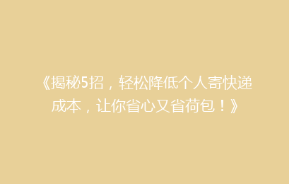 《揭秘5招，轻松降低个人寄快递成本，让你省心又省荷包！》