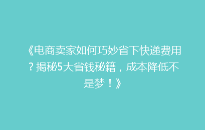 《电商卖家如何巧妙省下快递费用？揭秘5大省钱秘籍，成本降低不是梦！》