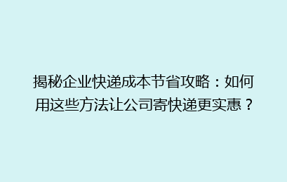 揭秘企业快递成本节省攻略：如何用这些方法让公司寄快递更实惠？