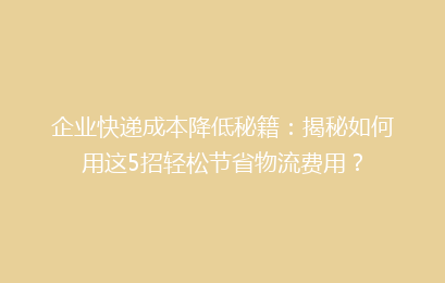 企业快递成本降低秘籍：揭秘如何用这5招轻松节省物流费用？