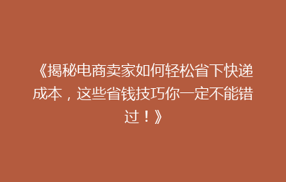 《揭秘电商卖家如何轻松省下快递成本，这些省钱技巧你一定不能错过！》